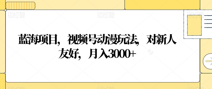蓝海项目，视频号动漫玩法，对新人友好，月入3000+【揭秘】-学习笔记资源库