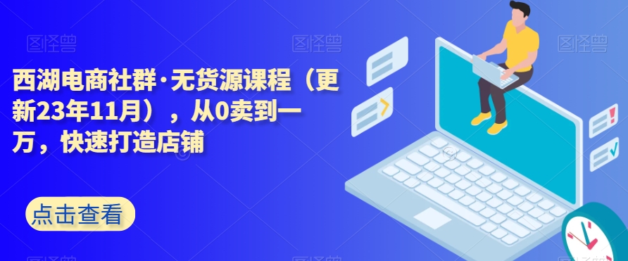 西湖电商社群·无货源课程（更新23年11月），从0卖到一万，快速打造店铺-学习笔记资源库