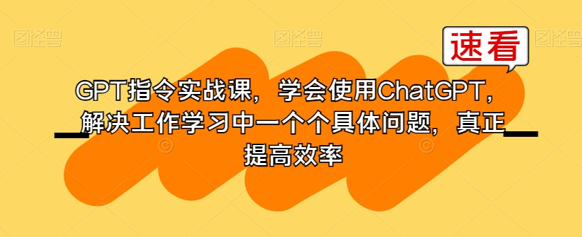 GPT指令实战课，学会使用ChatGPT，解决工作学习中一个个具体问题，真正提高效率-学习笔记资源库