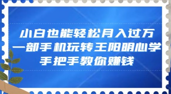 小白也能轻松月入过万，一部手机玩转王阳明心学，手把手教你赚钱【揭秘】-学习笔记资源库
