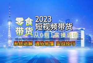 2023短视频带货-零食赛道，从0-1实操课程，系统讲解实战技巧-学习笔记资源库