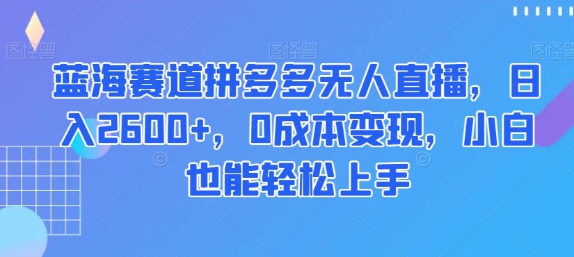蓝海赛道拼多多无人直播，日入2600+，0成本变现，小白也能轻松上手【揭秘】-学习笔记资源库