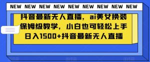 抖音最新无人直播，ai美女换装保姆级教学，小白也可轻松上手日入1500+【揭秘】-学习笔记资源库