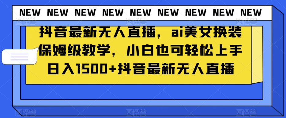 抖音最新无人直播，ai美女换装保姆级教学，小白也可轻松上手日入1500+【揭秘】-学习笔记资源库