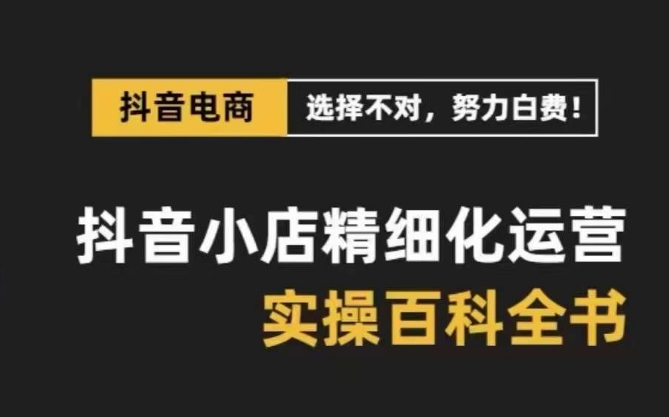 抖音小店精细化运营百科全书，保姆级运营实操讲解-学习笔记资源库