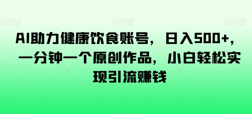 AI助力健康饮食账号，日入500+，一分钟一个原创作品，小白轻松实现引流赚钱【揭秘】-学习笔记资源库
