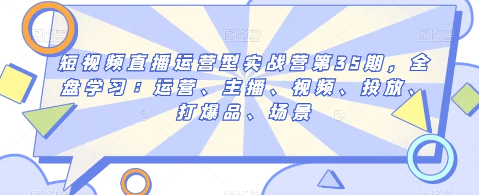短视频直播运营型实战营第35期，全盘学习：运营、主播、视频、投放、打爆品、场景-学习笔记资源库
