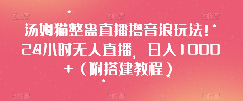 汤姆猫整蛊直播撸音浪玩法！24小时无人直播，日入1000+（附搭建教程）【揭秘】-学习笔记资源库