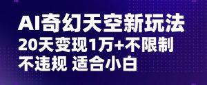 AI奇幻天空,20天变现五位数玩法,不限制不违规不封号玩法,适合小白操作【揭秘】-学习笔记资源库