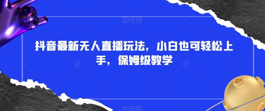 抖音最新无人直播玩法，小白也可轻松上手，保姆级教学，附所有素材+插件【揭秘】-学习笔记资源库