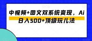 中视频+图文双系统变现,Ai日入500+顶级玩儿法-学习笔记资源库