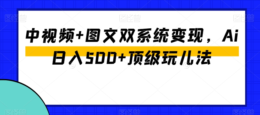 中视频+图文双系统变现，Ai日入500+顶级玩儿法-学习笔记资源库