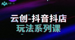 云创-抖音小店系列课,抖音小店运营全攻略-学习笔记资源库