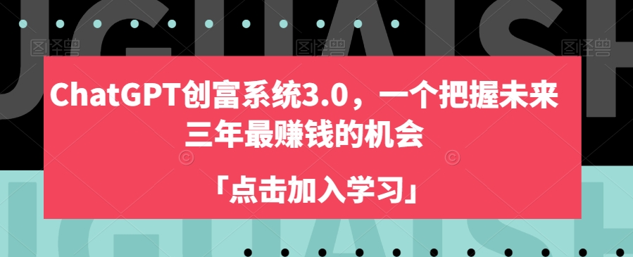 ChatGPT创富系统3.0，一个把握未来三年最赚钱的机会-学习笔记资源库