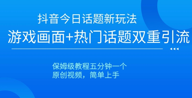 抖音今日话题新玩法，游戏画面+热门话题双重引流，保姆级教程五分钟一个【揭秘】-学习笔记资源库