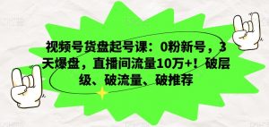 视频号货盘起号课:0粉新号,3天爆盘,直播间流量10万+!破层级、破流量、破推荐-学习笔记资源库