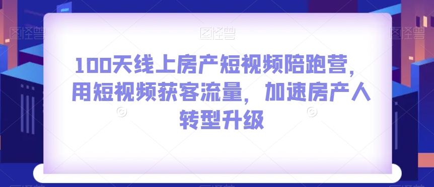 100天线上房产短视频陪跑营，用短视频获客流量，加速房产人转型升级-学习笔记资源库