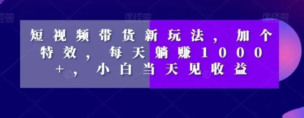 短视频带货新玩法，加个特效，每天躺赚1000+，小白当天见收益【揭秘】-学习笔记资源库