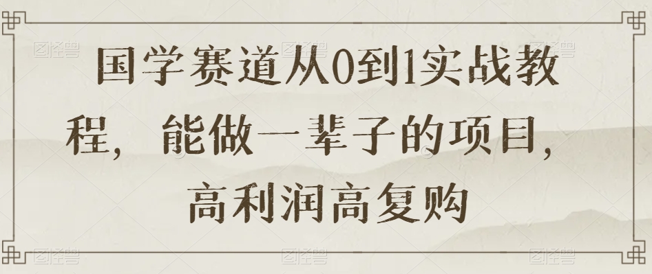 国学赛道从0到1实战教程，能做一辈子的项目，高利润高复购-学习笔记资源库