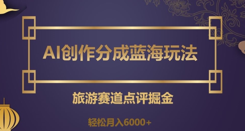AI创作分成蓝海玩法，旅游赛道点评掘金，轻松月入6000+【揭秘】-学习笔记资源库