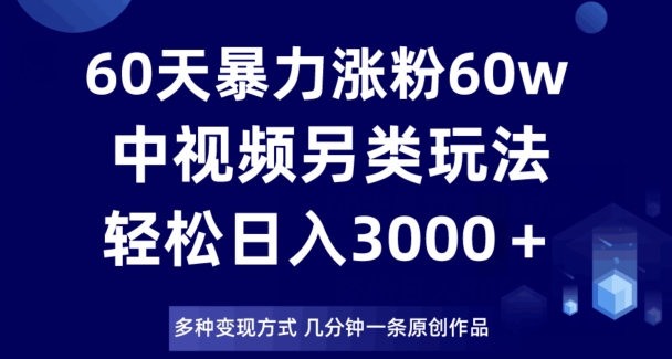 60天暴力涨粉60W，中视频另类玩法，日入3000＋，几分钟一条原创作品多种变现方式-学习笔记资源库