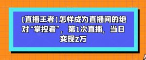 【直播王者】怎样成为直播间的绝对“掌控者”,第1次直播,当日变现2万-学习笔记资源库