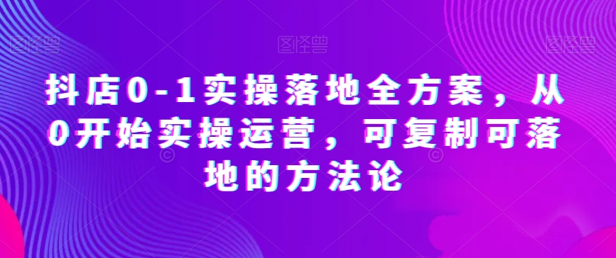 抖店0-1实操落地全方案，从0开始实操运营，可复制可落地的方法论-学习笔记资源库