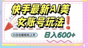 快手AI美女号最新玩法,日入600+小白级别教程【揭秘】-学习笔记资源库
