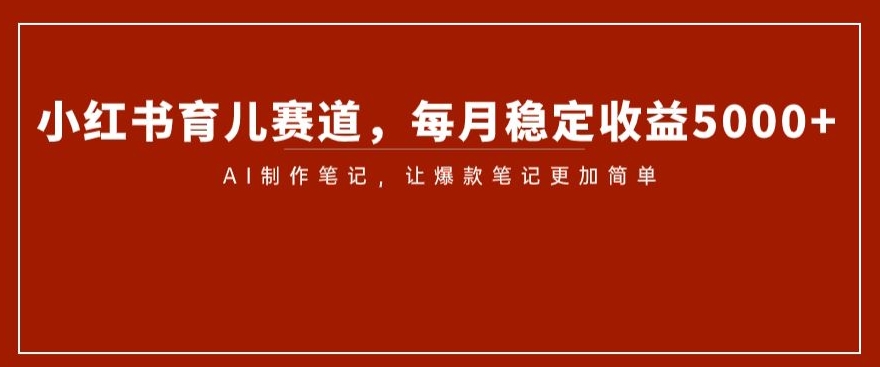 小红书育儿赛道，每月稳定收益5000+，AI制作笔记让爆款笔记更加简单【揭秘】-学习笔记资源库