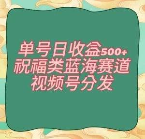 单号日收益500+、祝福类蓝海赛道、视频号分发【揭秘】-学习笔记资源库