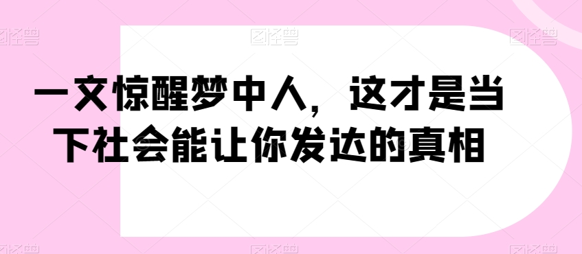 一文惊醒梦中人，这才是当下社会能让你发达的真相【公众号付费文章】-学习笔记资源库