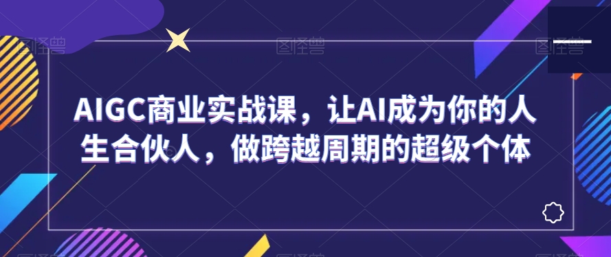 AIGC商业实战课，让AI成为你的人生合伙人，做跨越周期的超级个体-学习笔记资源库