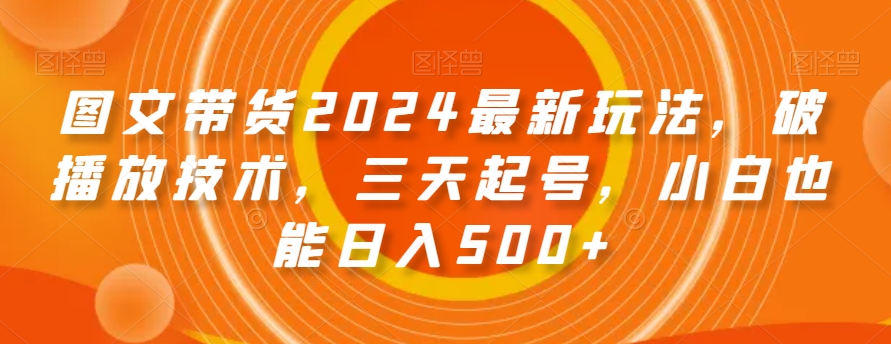 图文带货2024最新玩法，破播放技术，三天起号，小白也能日入500+【揭秘】-学习笔记资源库