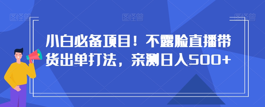 小白必备项目！不露脸直播带货出单打法，亲测日入500+【揭秘】-学习笔记资源库