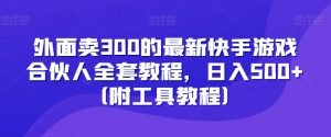 外面卖300的最新快手游戏合伙人全套教程,日入500+(附工具教程)-学习笔记资源库