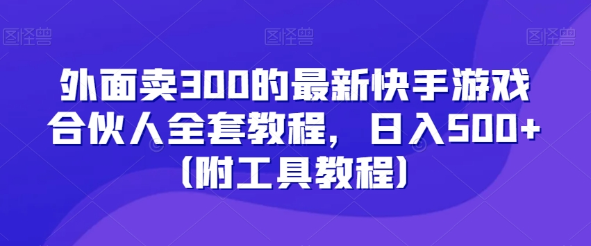 外面卖300的最新快手游戏合伙人全套教程，日入500+（附工具教程）-学习笔记资源库