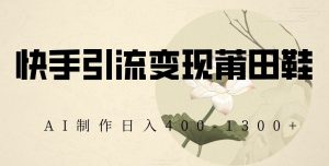 快手引流变现莆田鞋，AI制作日入400+【揭秘】-学习笔记资源库