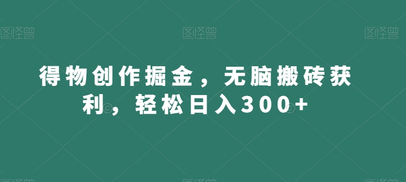 得物创作掘金，无脑搬砖获利，轻松日入300+【揭秘】-学习笔记资源库