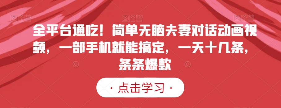 全平台通吃！简单无脑夫妻对话动画视频，一部手机就能搞定，一天十几条，条条爆款【揭秘】-学习笔记资源库