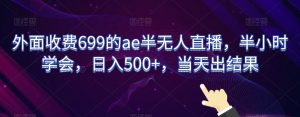 外面收费699的ae半无人直播,半小时学会,日入500+,当天出结果【揭秘】-学习笔记资源库
