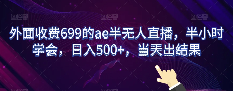 外面收费699的ae半无人直播，半小时学会，日入500+，当天出结果【揭秘】-学习笔记资源库