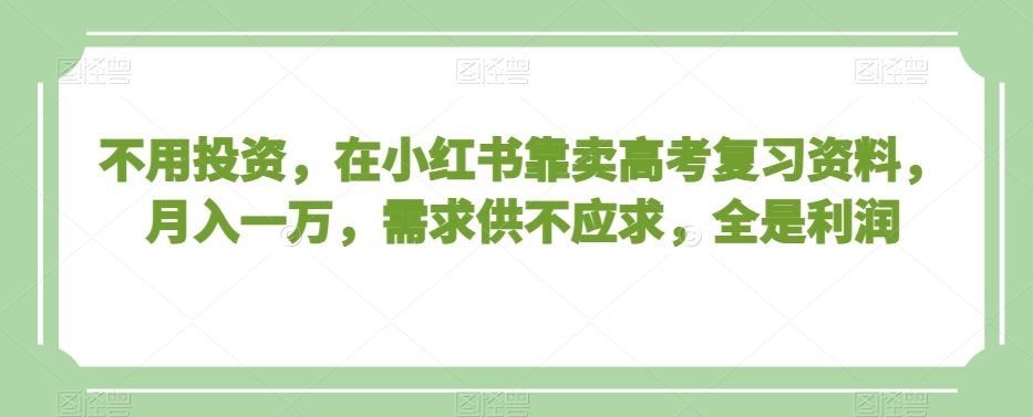 不用投资，在小红书靠卖高考复习资料，月入一万，需求供不应求，全是利润【揭秘】-学习笔记资源库
