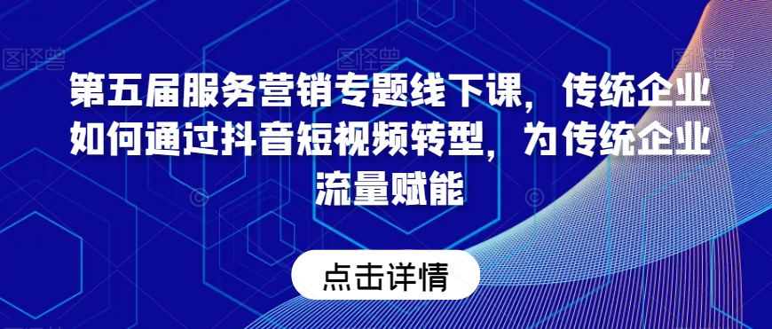 第五届服务营销专题线下课，传统企业如何通过抖音短视频转型，为传统企业流量赋能-学习笔记资源库