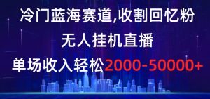 冷门蓝海赛道,收割回忆粉,无人挂机直播,单场收入轻松2000-5w+【揭秘】-学习笔记资源库