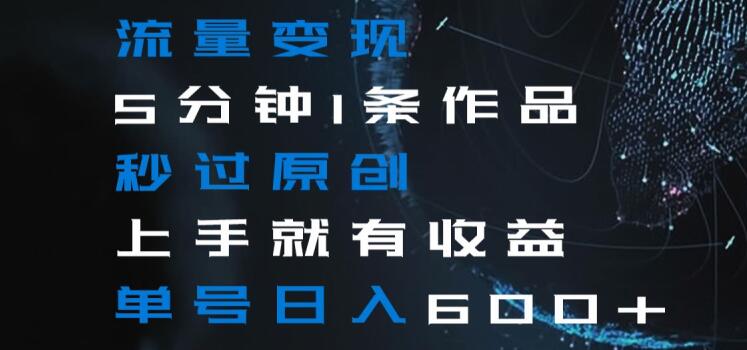 流量变现5分钟1条作品秒过原创上手就有收益单号日入600+【揭秘】-学习笔记资源库