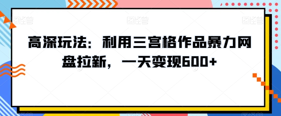高深玩法：利用三宫格作品暴力网盘拉新，一天变现600+【揭秘】-学习笔记资源库