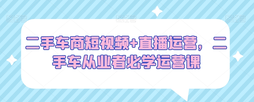 二手车商短视频+直播运营，二手车从业者必学运营课-学习笔记资源库