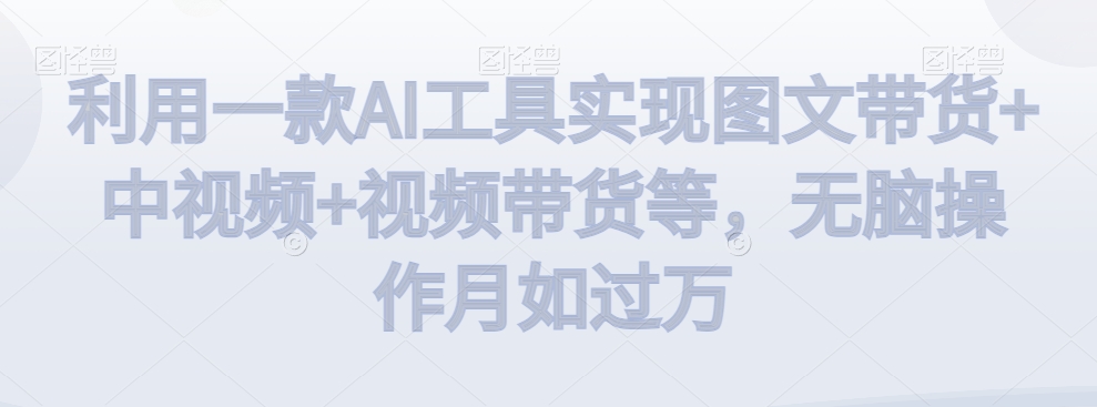 利用一款AI工具实现图文带货+中视频+视频带货等，无脑操作月如过万【揭秘】-学习笔记资源库