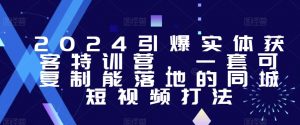 2024引爆实体获客特训营,一套可复制能落地的同城短视频打法-学习笔记资源库