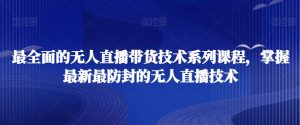 最全面的无人直播货带技术系课列程,掌握最新最防封的无人直播技术-学习笔记资源库